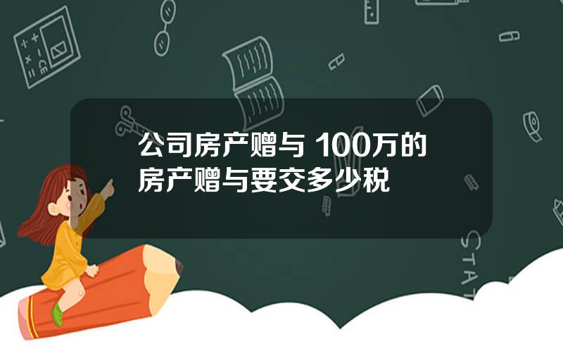 公司房产赠与 100万的房产赠与要交多少税